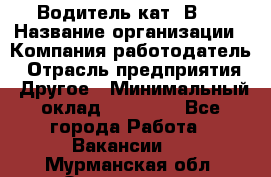 Водитель кат."ВCE › Название организации ­ Компания-работодатель › Отрасль предприятия ­ Другое › Минимальный оклад ­ 20 000 - Все города Работа » Вакансии   . Мурманская обл.,Оленегорск г.